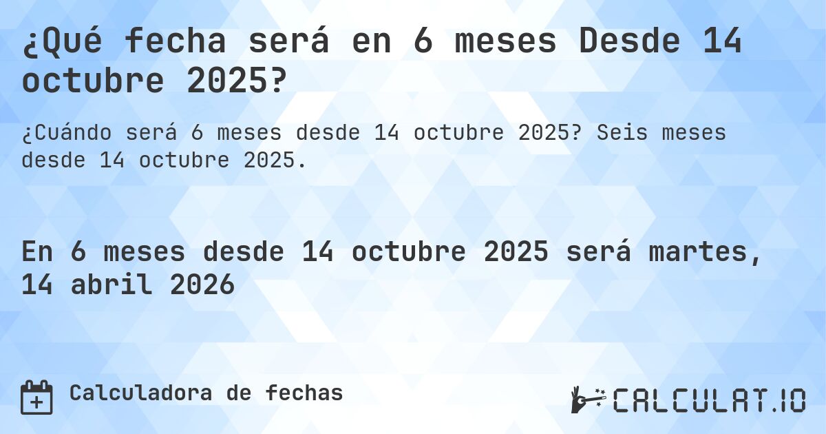 ¿Qué fecha será en 6 meses Desde 14 octubre 2025?. Seis meses desde 14 octubre 2025.