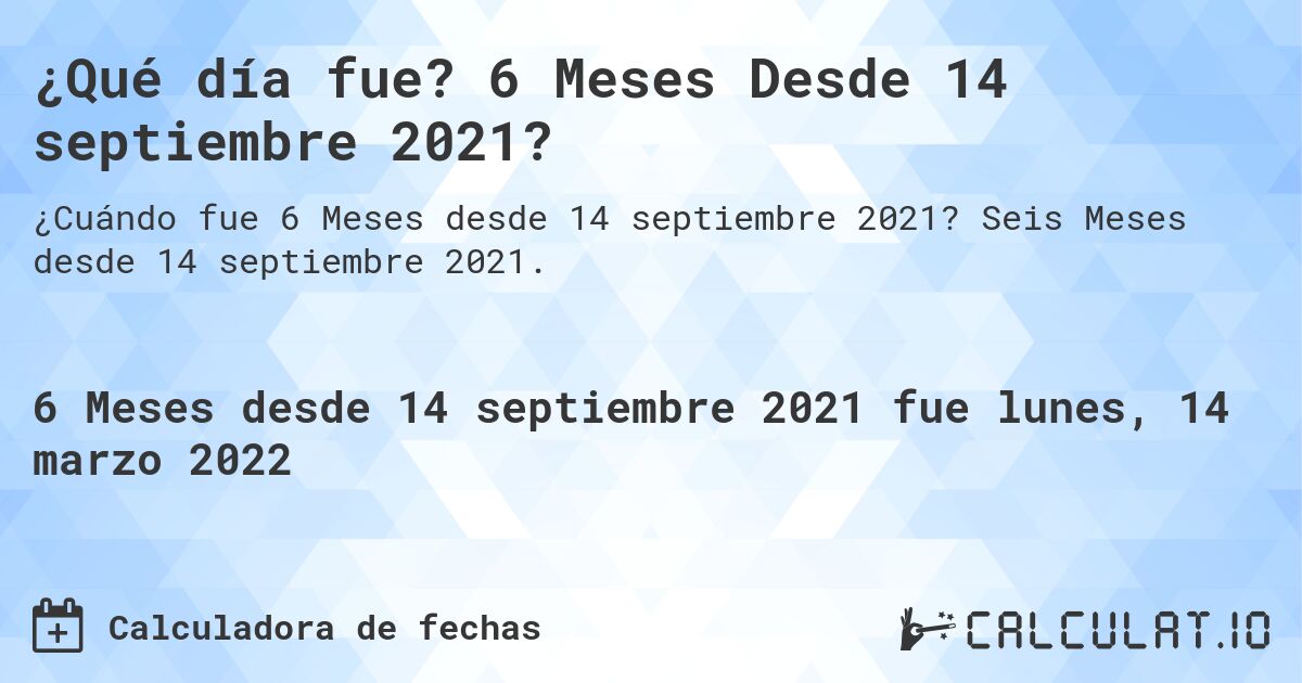 ¿Qué día fue? 6 Meses Desde 14 septiembre 2021?. Seis Meses desde 14 septiembre 2021.