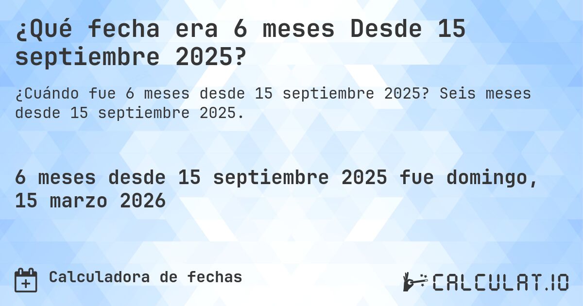 ¿Qué fecha era 6 meses Desde 15 septiembre 2025?. Seis meses desde 15 septiembre 2025.