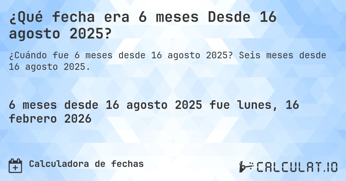 ¿Qué fecha era 6 meses Desde 16 agosto 2025?. Seis meses desde 16 agosto 2025.