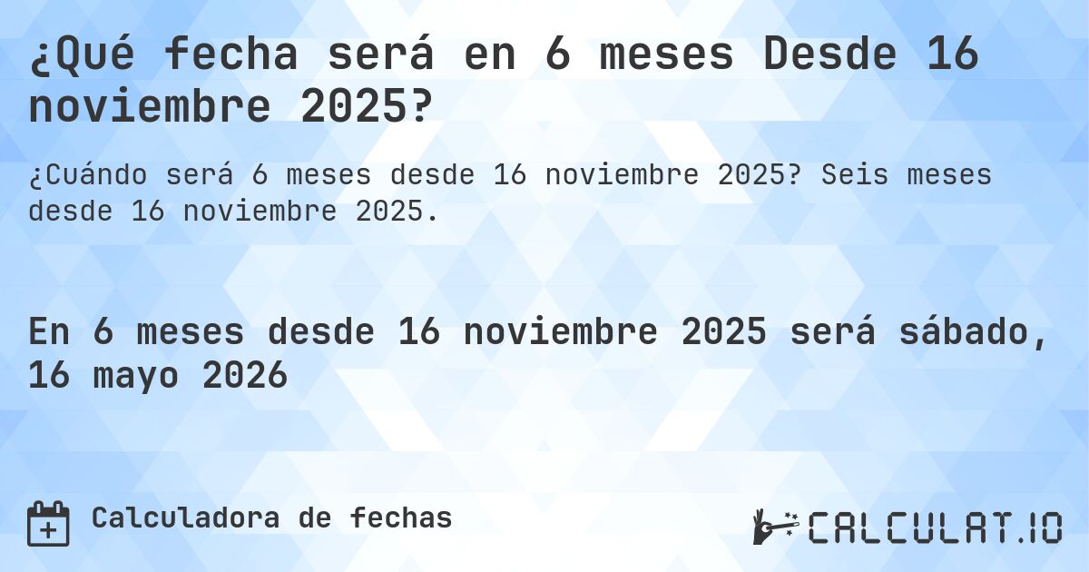 ¿Qué fecha será en 6 meses Desde 16 noviembre 2025?. Seis meses desde 16 noviembre 2025.