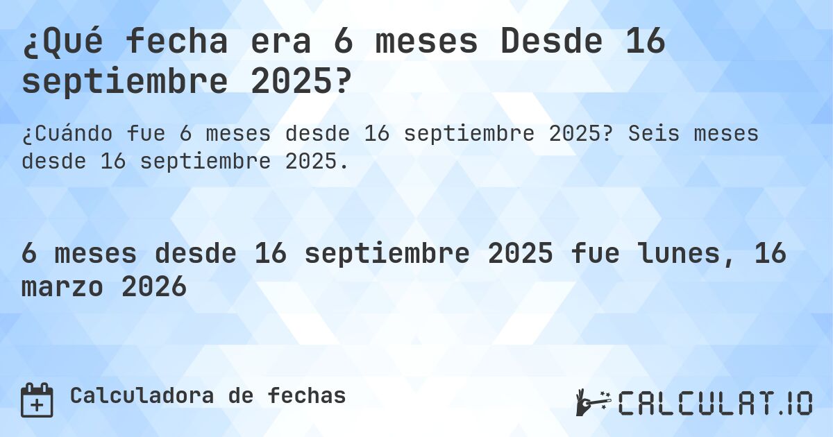 ¿Qué fecha era 6 meses Desde 16 septiembre 2025?. Seis meses desde 16 septiembre 2025.