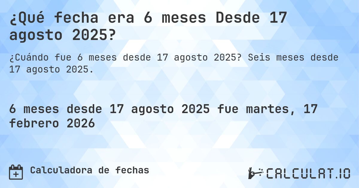 ¿Qué fecha era 6 meses Desde 17 agosto 2025?. Seis meses desde 17 agosto 2025.