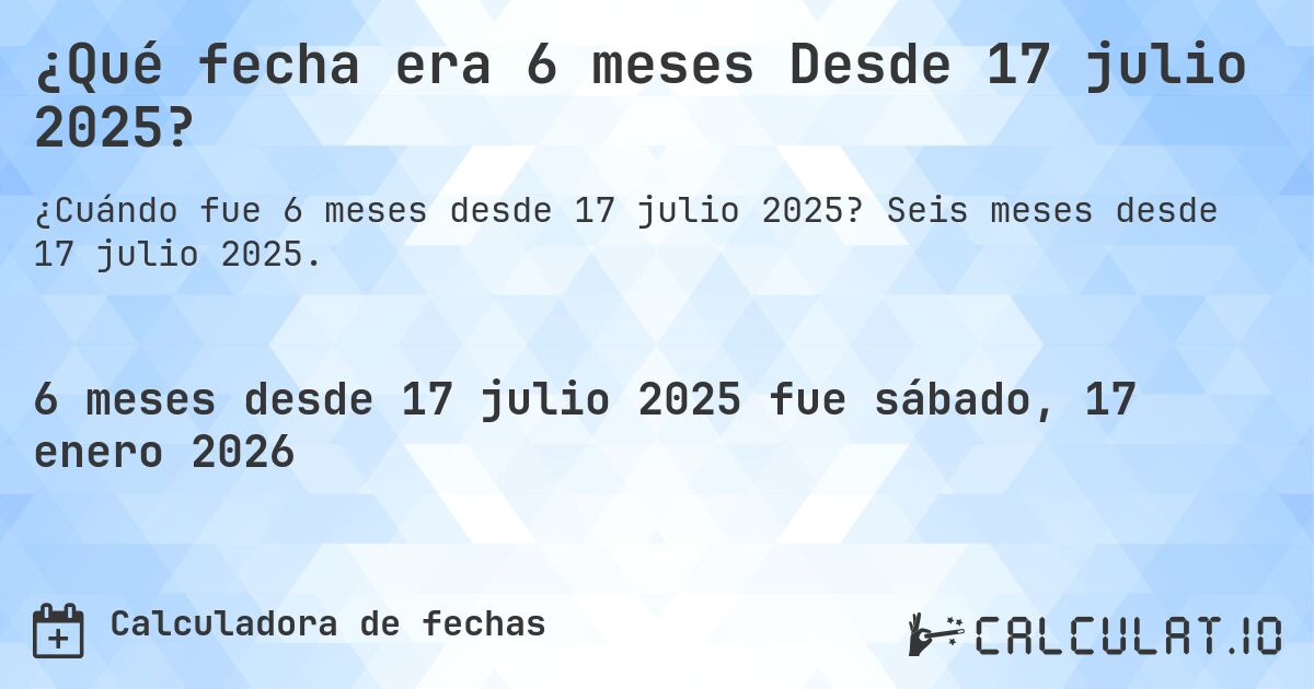 ¿Qué fecha era 6 meses Desde 17 julio 2025?. Seis meses desde 17 julio 2025.