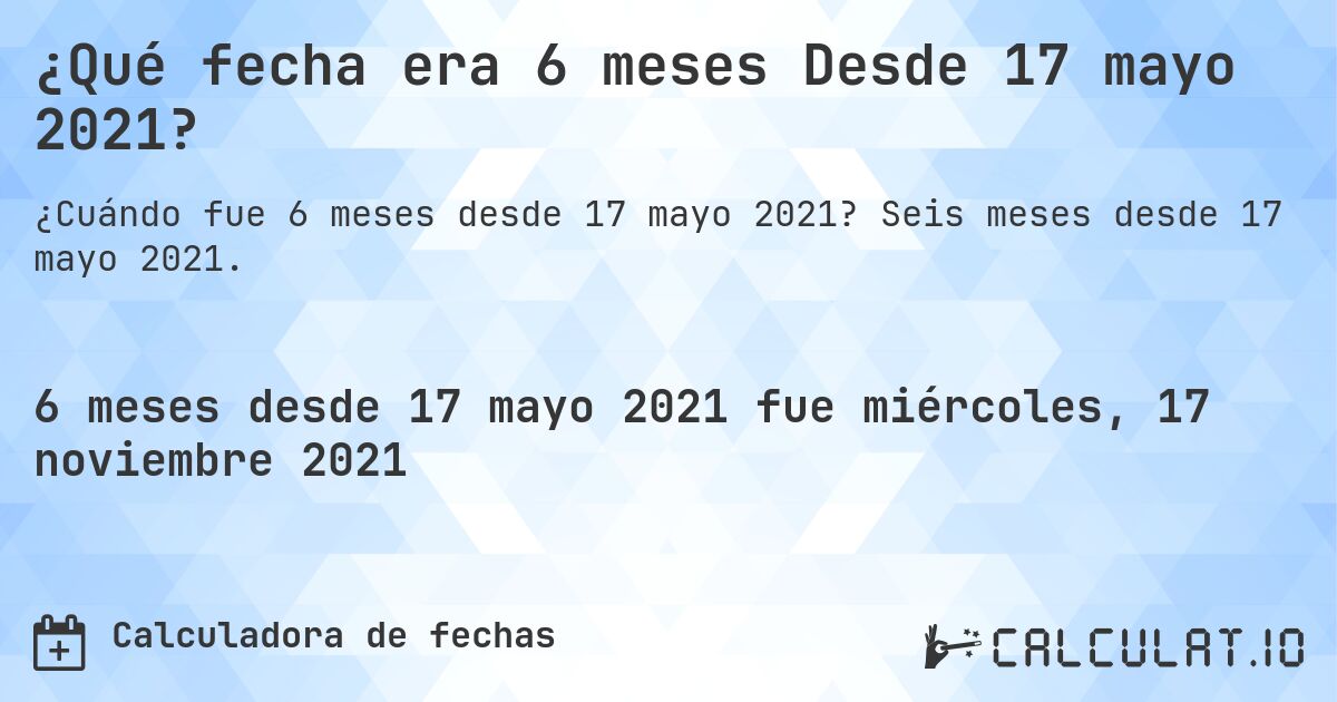 ¿Qué fecha era 6 meses Desde 17 mayo 2021?. Seis meses desde 17 mayo 2021.