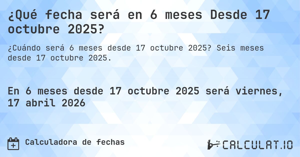 ¿Qué fecha será en 6 meses Desde 17 octubre 2025?. Seis meses desde 17 octubre 2025.