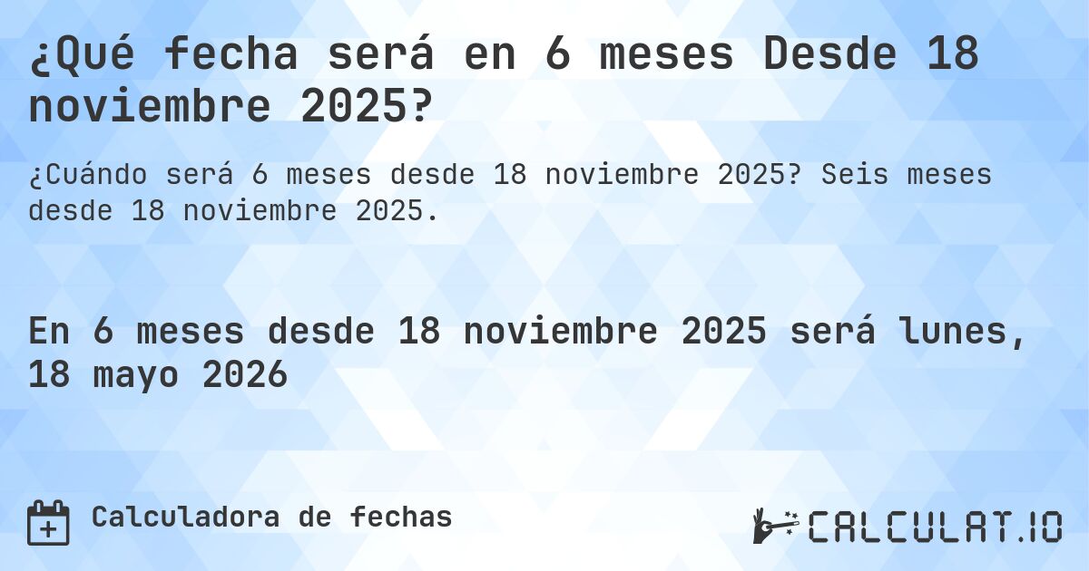 ¿Qué fecha será en 6 meses Desde 18 noviembre 2025?. Seis meses desde 18 noviembre 2025.