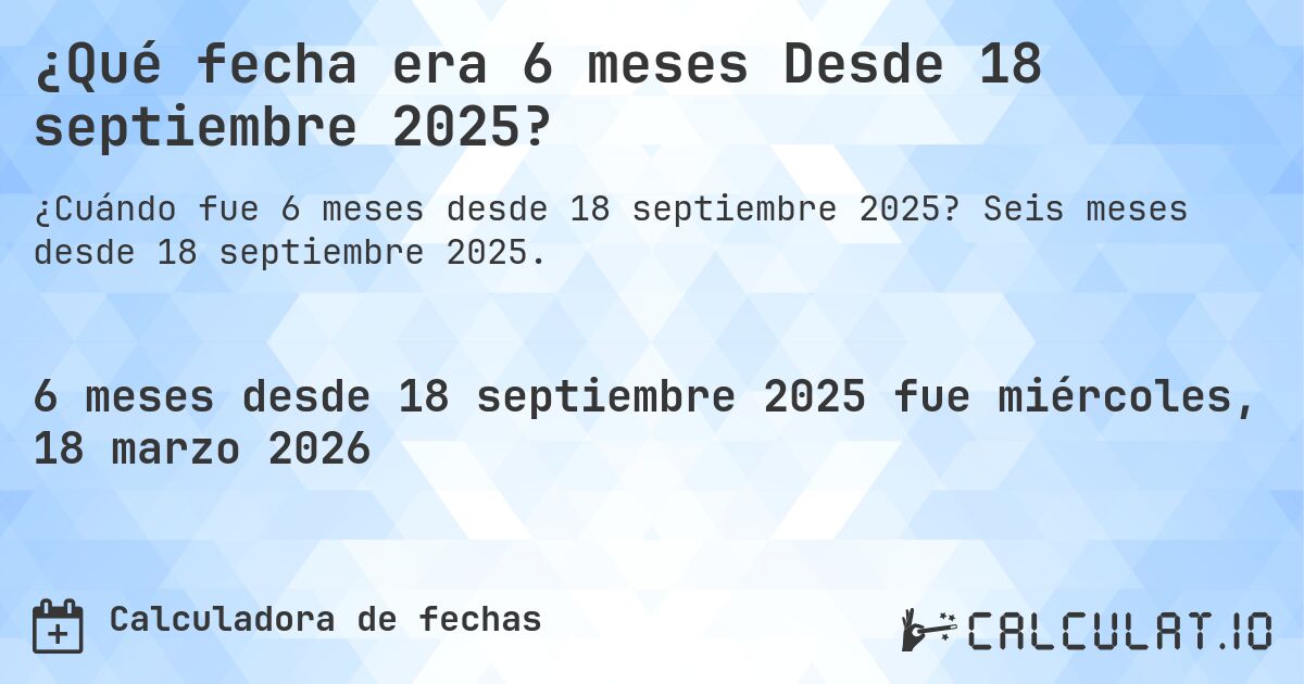 ¿Qué fecha era 6 meses Desde 18 septiembre 2025?. Seis meses desde 18 septiembre 2025.
