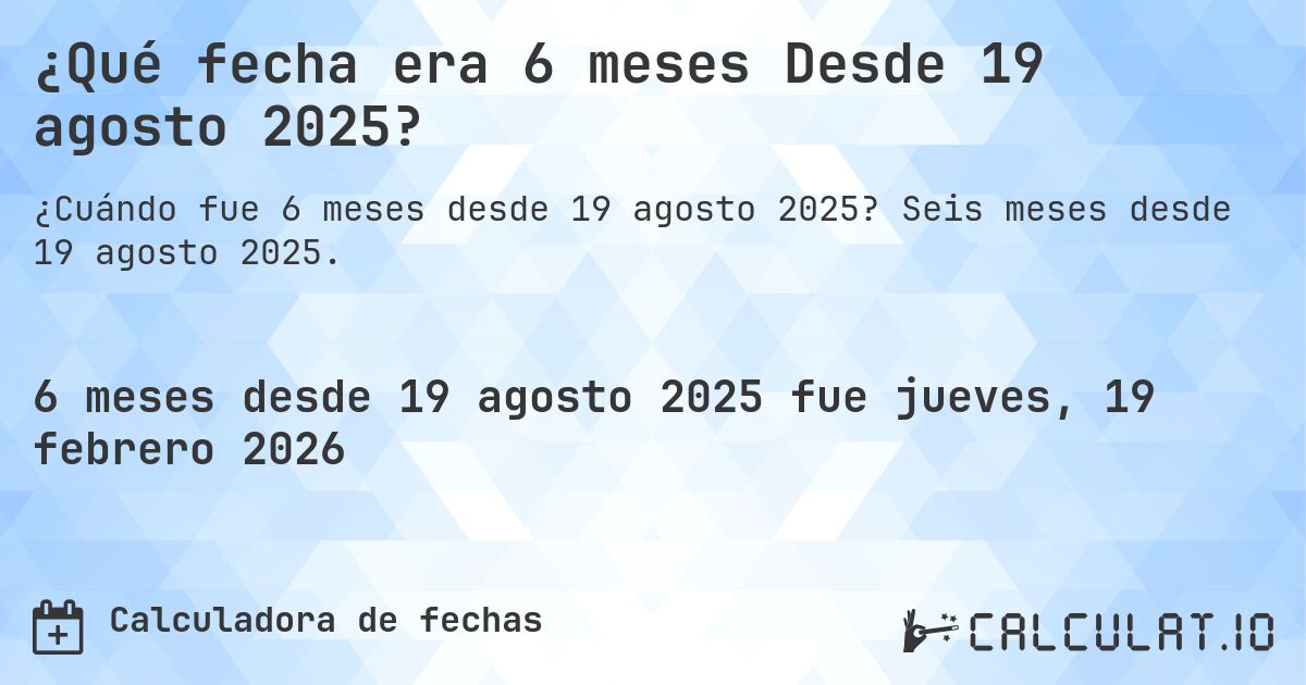 ¿Qué fecha era 6 meses Desde 19 agosto 2025?. Seis meses desde 19 agosto 2025.