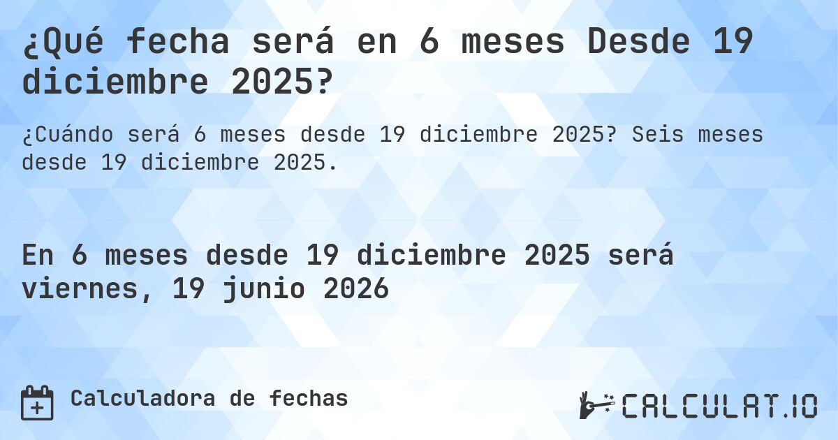 ¿Qué fecha será en 6 meses Desde 19 diciembre 2025?. Seis meses desde 19 diciembre 2025.