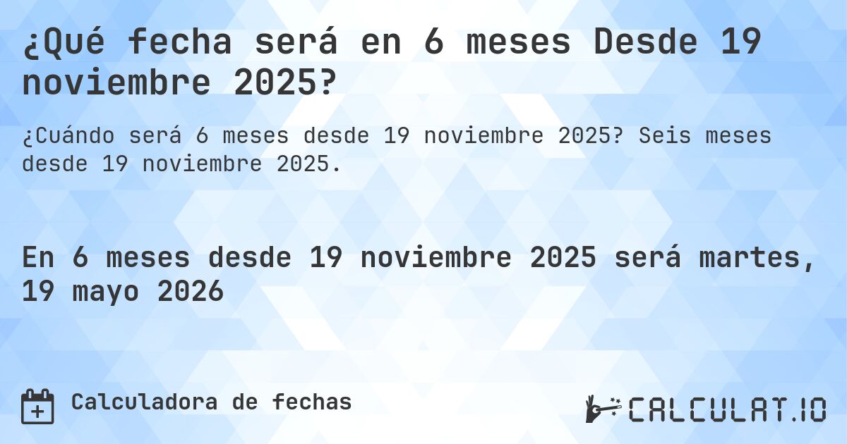 ¿Qué fecha será en 6 meses Desde 19 noviembre 2025?. Seis meses desde 19 noviembre 2025.