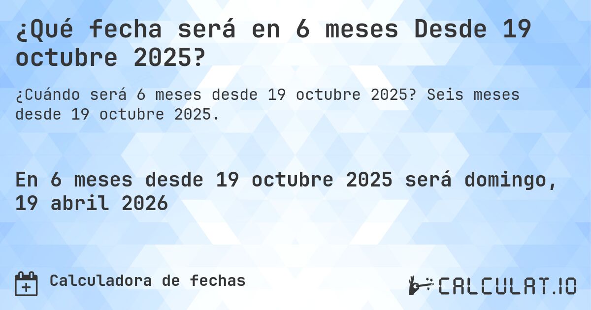 ¿Qué fecha será en 6 meses Desde 19 octubre 2025?. Seis meses desde 19 octubre 2025.