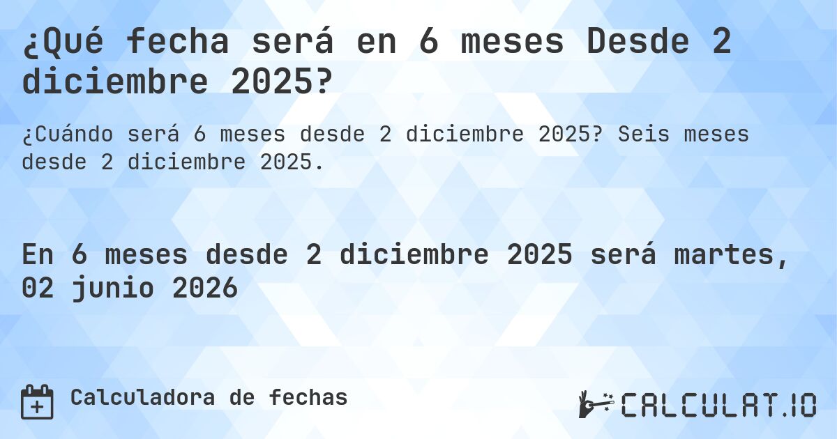 ¿Qué fecha será en 6 meses Desde 2 diciembre 2025?. Seis meses desde 2 diciembre 2025.