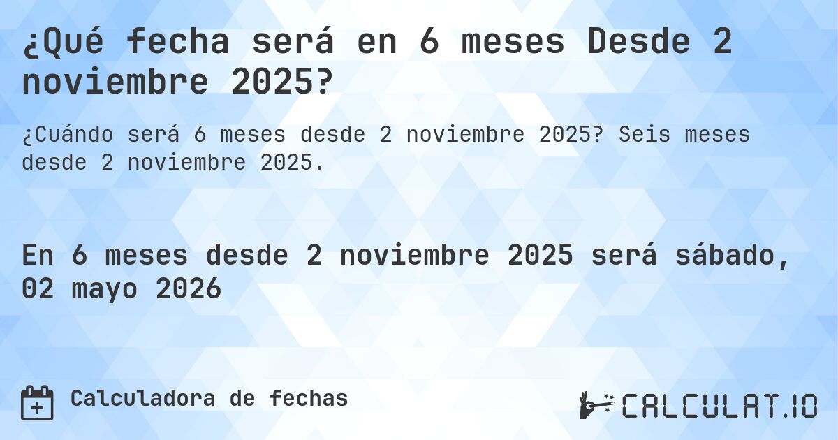 ¿Qué fecha será en 6 meses Desde 2 noviembre 2025?. Seis meses desde 2 noviembre 2025.