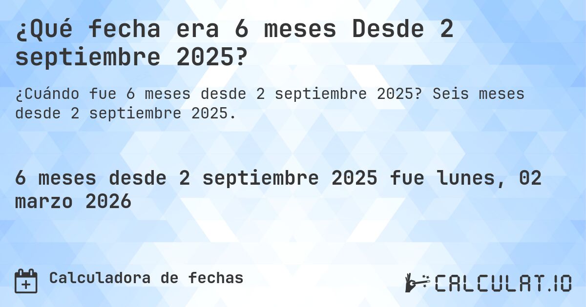 ¿Qué fecha era 6 meses Desde 2 septiembre 2025?. Seis meses desde 2 septiembre 2025.