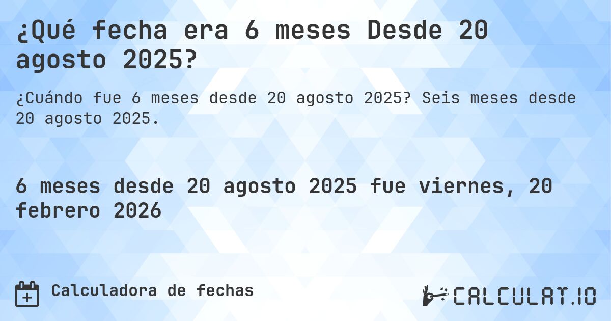 ¿Qué fecha era 6 meses Desde 20 agosto 2025?. Seis meses desde 20 agosto 2025.