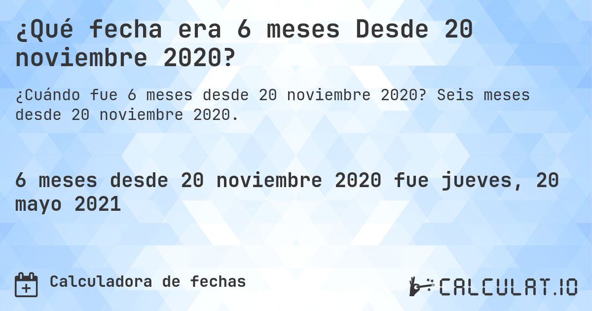 ¿Qué fecha era 6 meses Desde 20 noviembre 2020?. Seis meses desde 20 noviembre 2020.