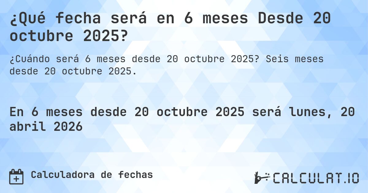 ¿Qué fecha será en 6 meses Desde 20 octubre 2025?. Seis meses desde 20 octubre 2025.
