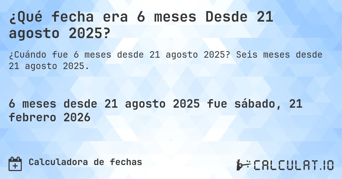 ¿Qué fecha era 6 meses Desde 21 agosto 2025?. Seis meses desde 21 agosto 2025.