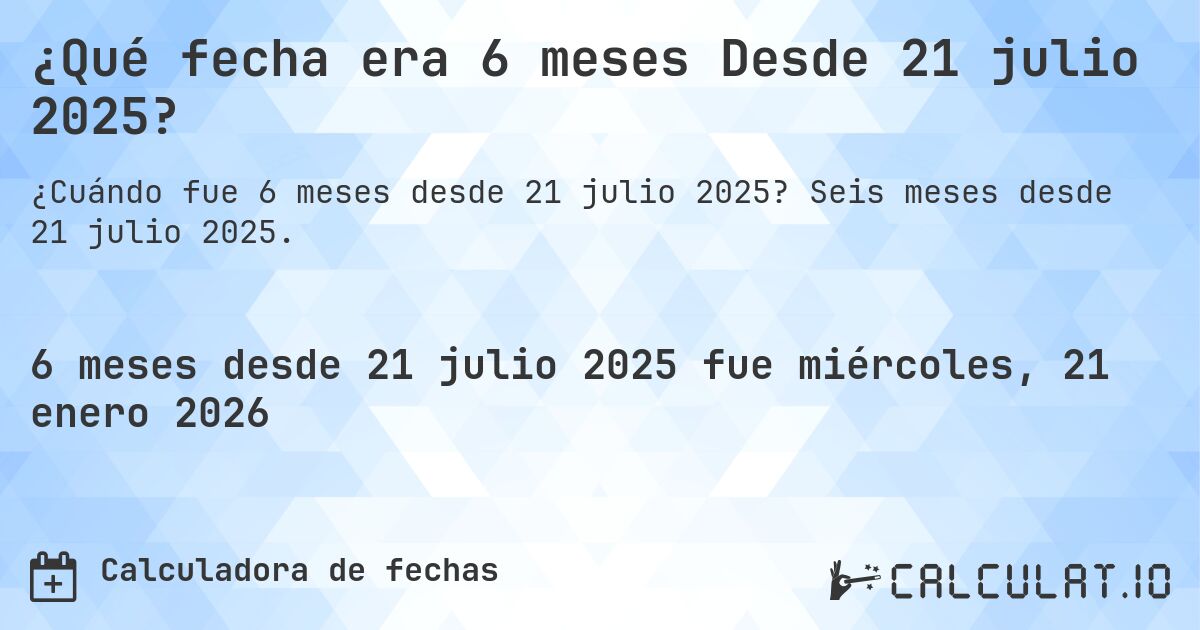¿Qué fecha era 6 meses Desde 21 julio 2025?. Seis meses desde 21 julio 2025.