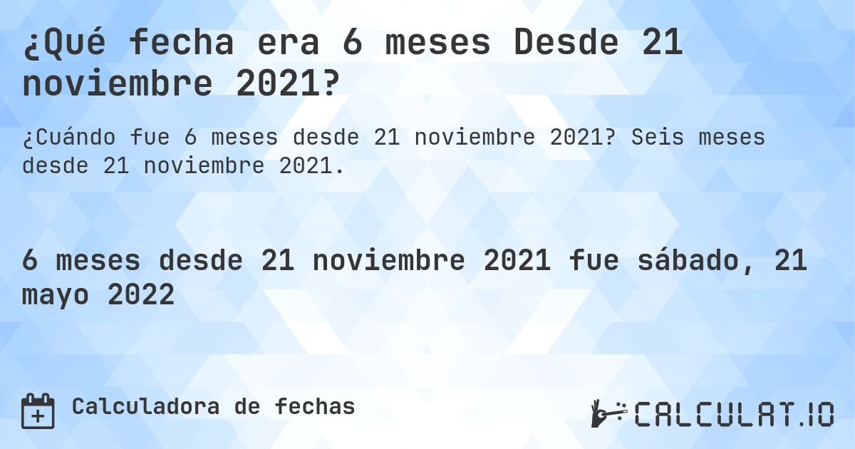 ¿Qué fecha era 6 meses Desde 21 noviembre 2021?. Seis meses desde 21 noviembre 2021.