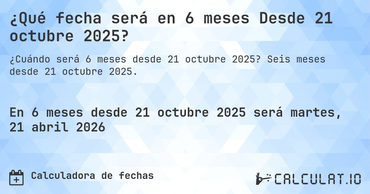 ¿Qué fecha será en 6 meses Desde 21 octubre 2025?. Seis meses desde 21 octubre 2025.