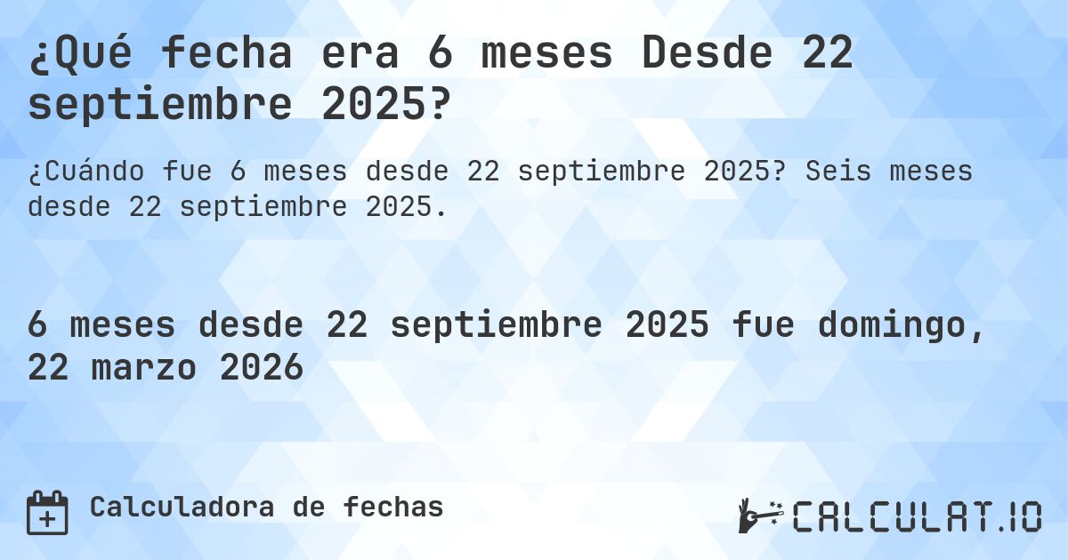 ¿Qué fecha era 6 meses Desde 22 septiembre 2025?. Seis meses desde 22 septiembre 2025.