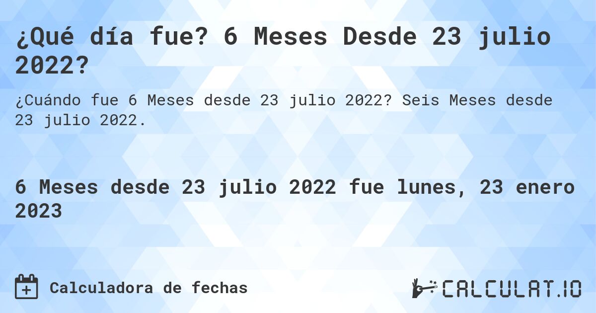 ¿Qué día fue? 6 Meses Desde 23 julio 2022?. Seis Meses desde 23 julio 2022.
