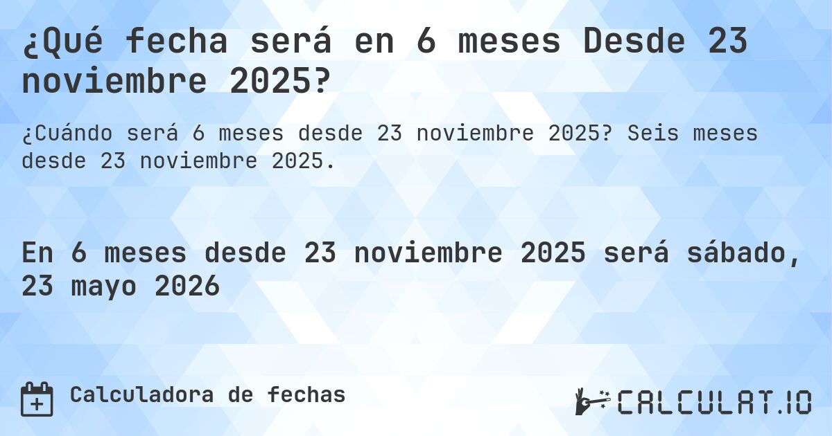 ¿Qué fecha será en 6 meses Desde 23 noviembre 2025?. Seis meses desde 23 noviembre 2025.