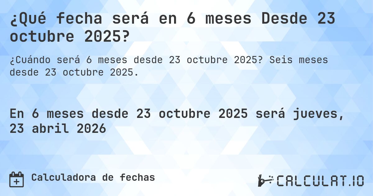 ¿Qué fecha será en 6 meses Desde 23 octubre 2025?. Seis meses desde 23 octubre 2025.