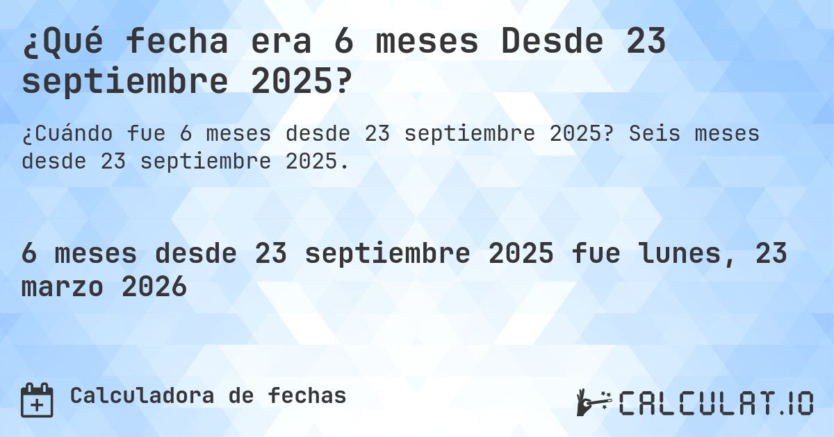 ¿Qué fecha era 6 meses Desde 23 septiembre 2025?. Seis meses desde 23 septiembre 2025.
