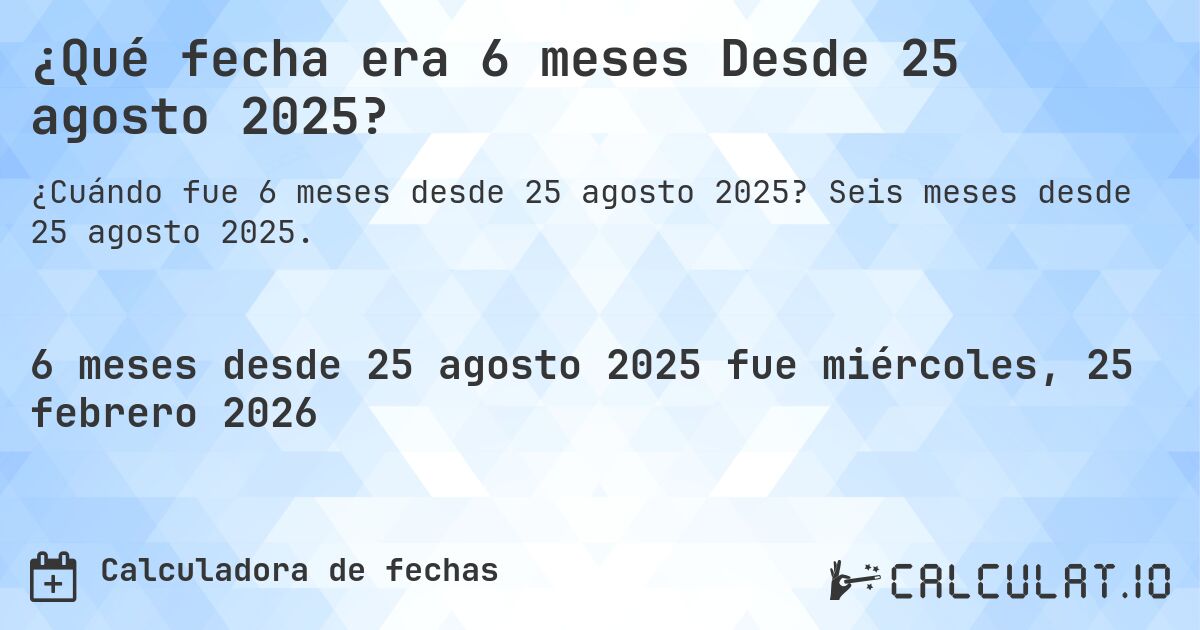 ¿Qué fecha era 6 meses Desde 25 agosto 2025?. Seis meses desde 25 agosto 2025.