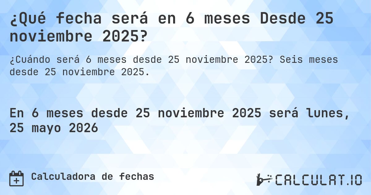 ¿Qué fecha será en 6 meses Desde 25 noviembre 2025?. Seis meses desde 25 noviembre 2025.