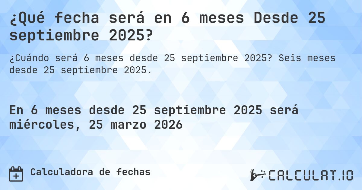 ¿Qué fecha será en 6 meses Desde 25 septiembre 2025?. Seis meses desde 25 septiembre 2025.