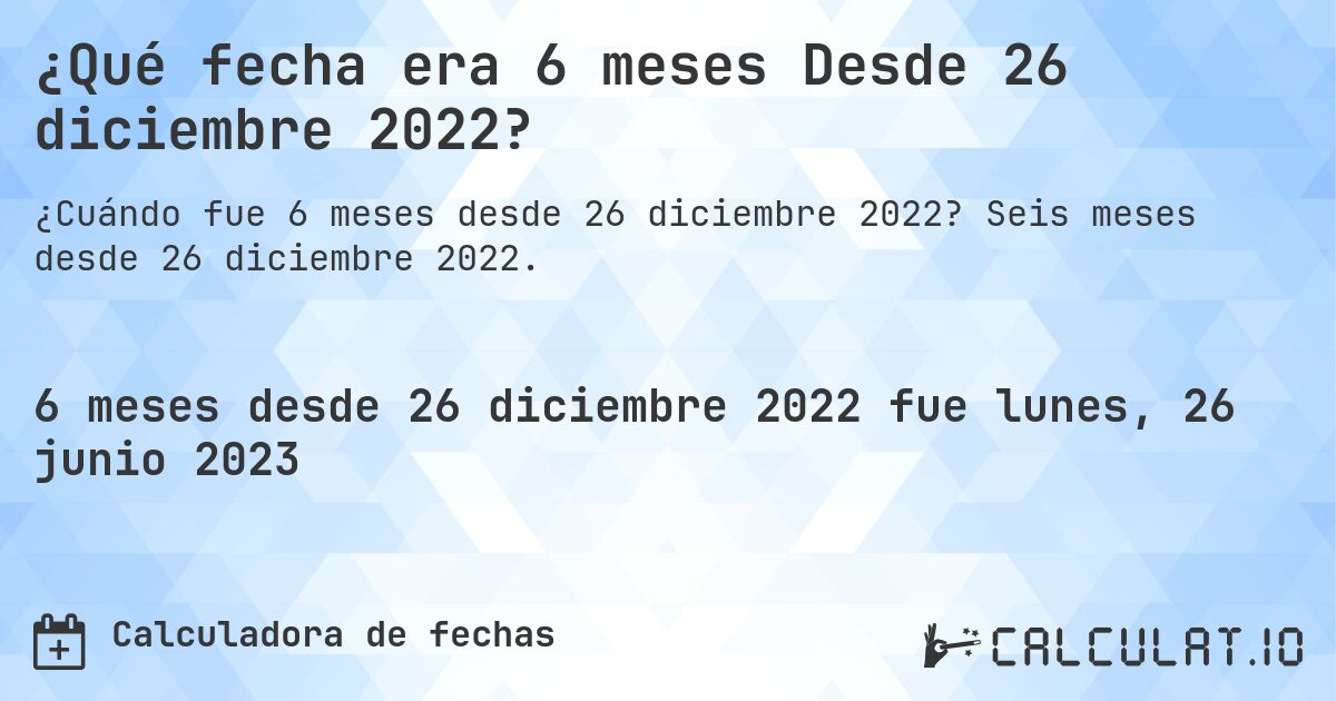 ¿Qué fecha era 6 meses Desde 26 diciembre 2022?. Seis meses desde 26 diciembre 2022.