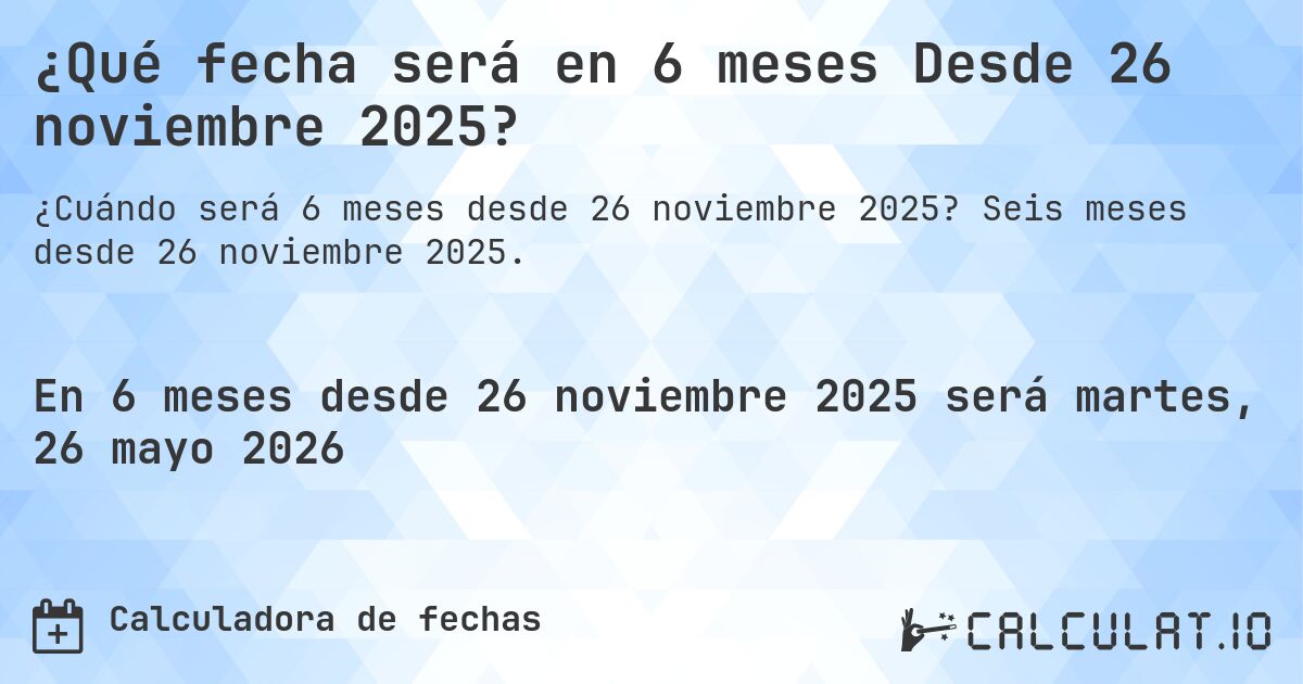 ¿Qué fecha será en 6 meses Desde 26 noviembre 2025?. Seis meses desde 26 noviembre 2025.