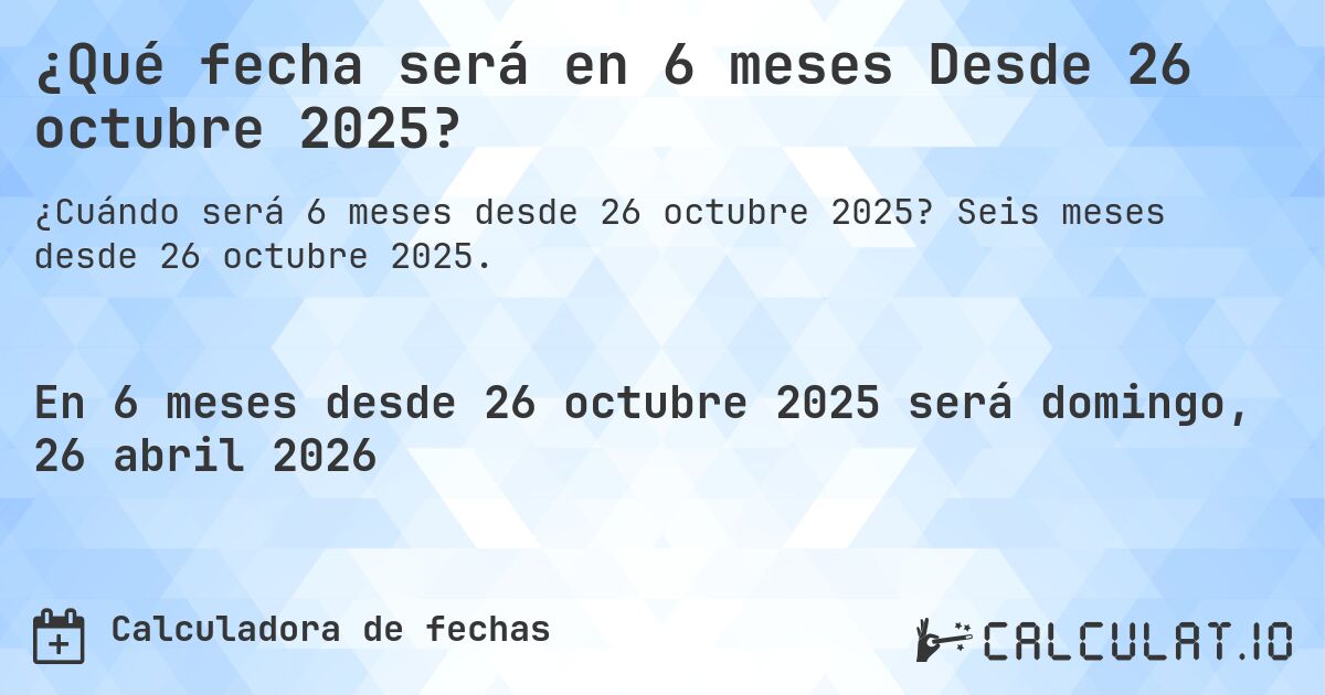 ¿Qué fecha será en 6 meses Desde 26 octubre 2025?. Seis meses desde 26 octubre 2025.