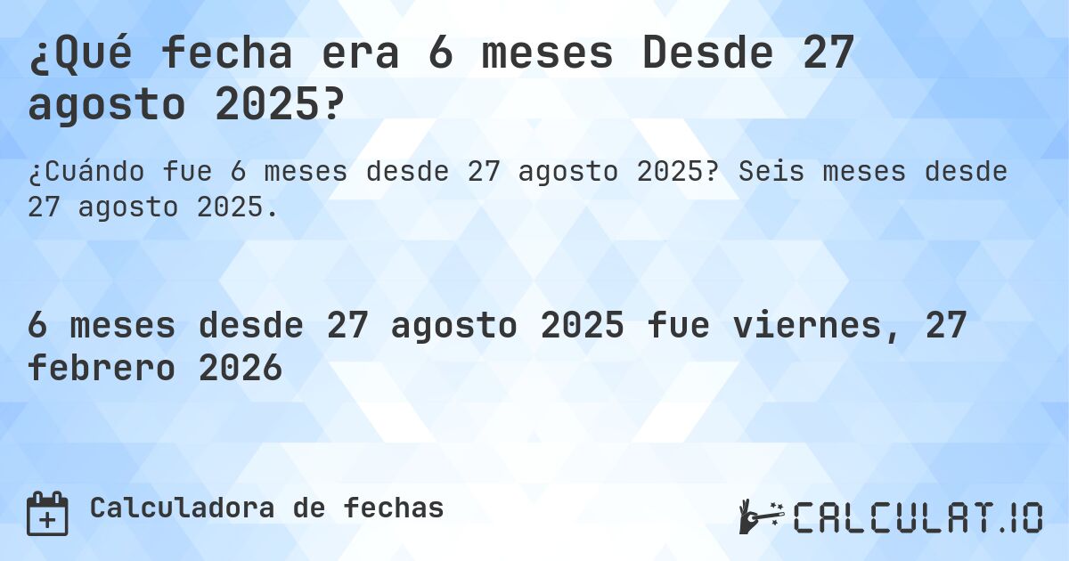 ¿Qué fecha era 6 meses Desde 27 agosto 2025?. Seis meses desde 27 agosto 2025.