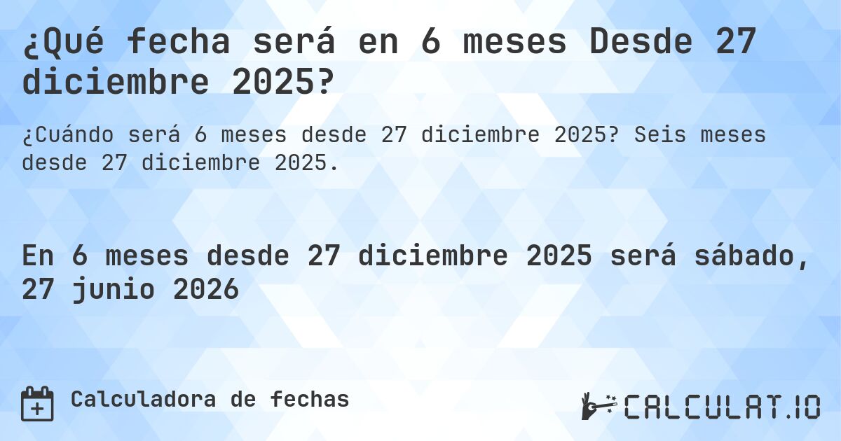 ¿Qué fecha será en 6 meses Desde 27 diciembre 2025?. Seis meses desde 27 diciembre 2025.