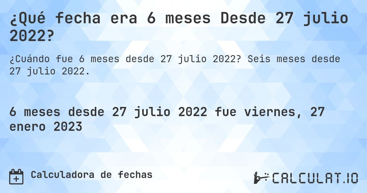¿Qué fecha era 6 meses Desde 27 julio 2022?. Seis meses desde 27 julio 2022.