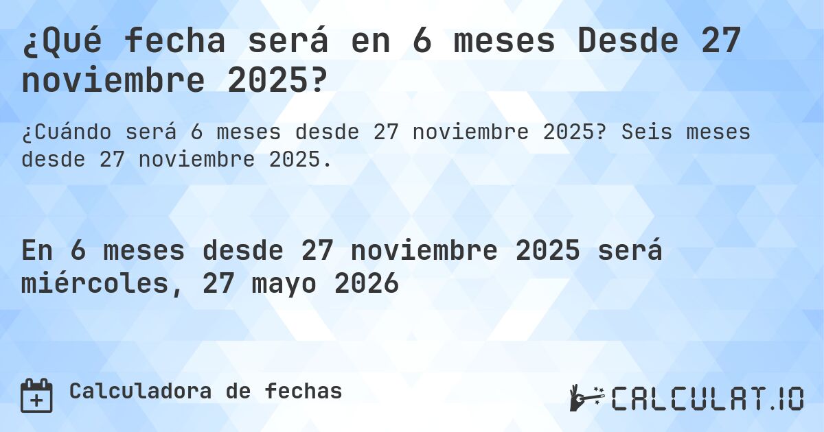 ¿Qué fecha será en 6 meses Desde 27 noviembre 2025?. Seis meses desde 27 noviembre 2025.