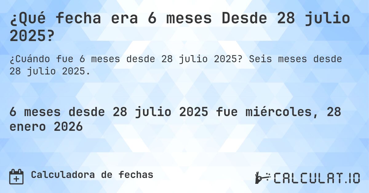 ¿Qué fecha era 6 meses Desde 28 julio 2025?. Seis meses desde 28 julio 2025.