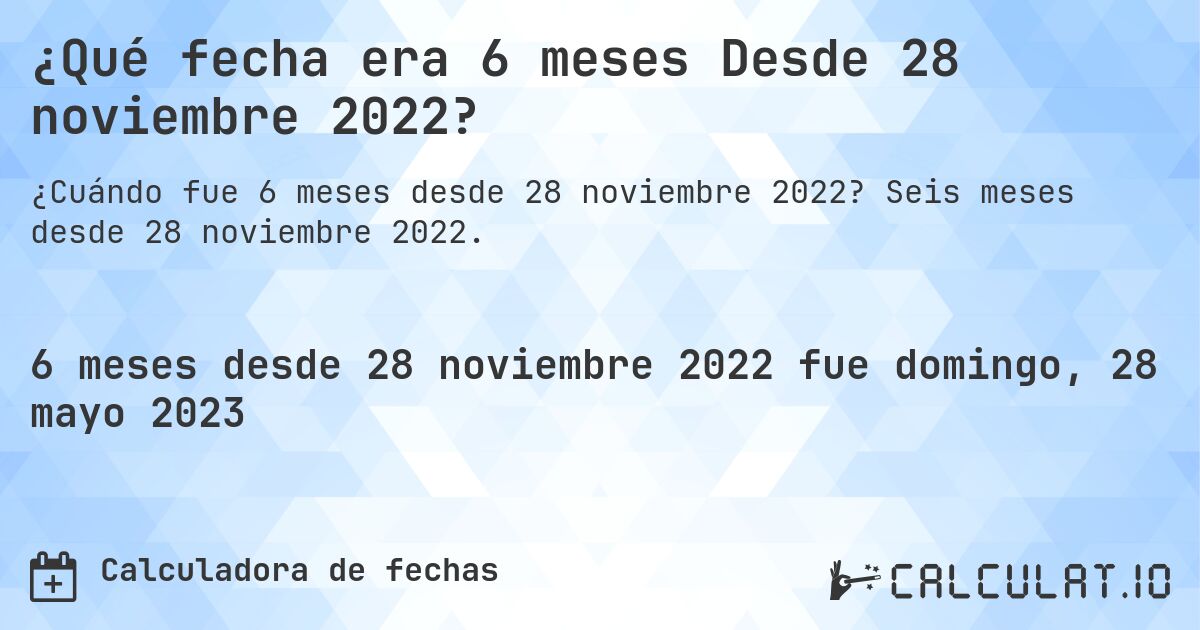 ¿Qué fecha era 6 meses Desde 28 noviembre 2022?. Seis meses desde 28 noviembre 2022.
