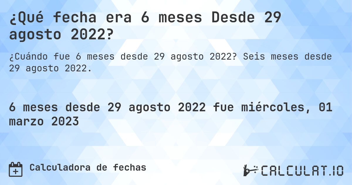 ¿Qué fecha era 6 meses Desde 29 agosto 2022?. Seis meses desde 29 agosto 2022.