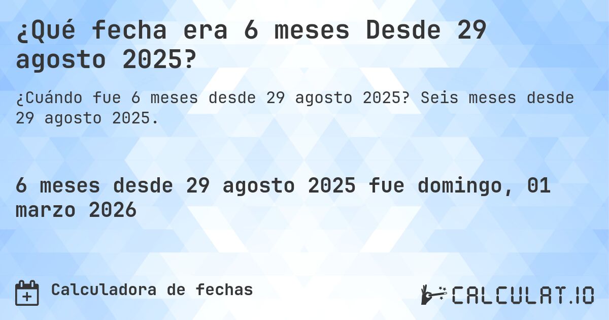 ¿Qué fecha era 6 meses Desde 29 agosto 2025?. Seis meses desde 29 agosto 2025.