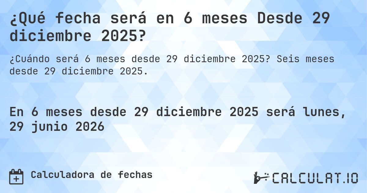 ¿Qué fecha será en 6 meses Desde 29 diciembre 2025?. Seis meses desde 29 diciembre 2025.