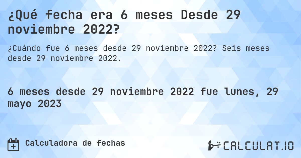 ¿Qué fecha era 6 meses Desde 29 noviembre 2022?. Seis meses desde 29 noviembre 2022.