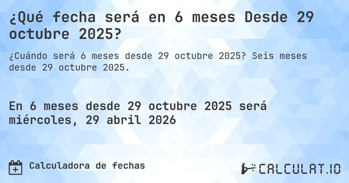 ¿Qué fecha será en 6 meses Desde 29 octubre 2025?. Seis meses desde 29 octubre 2025.