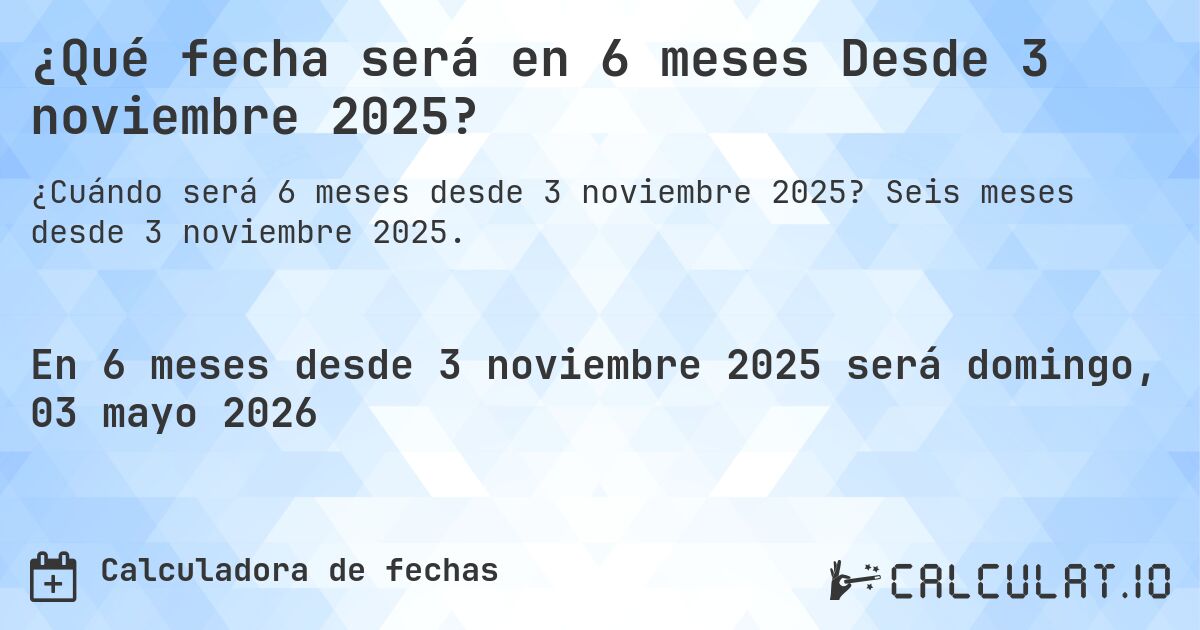 ¿Qué fecha será en 6 meses Desde 3 noviembre 2025?. Seis meses desde 3 noviembre 2025.