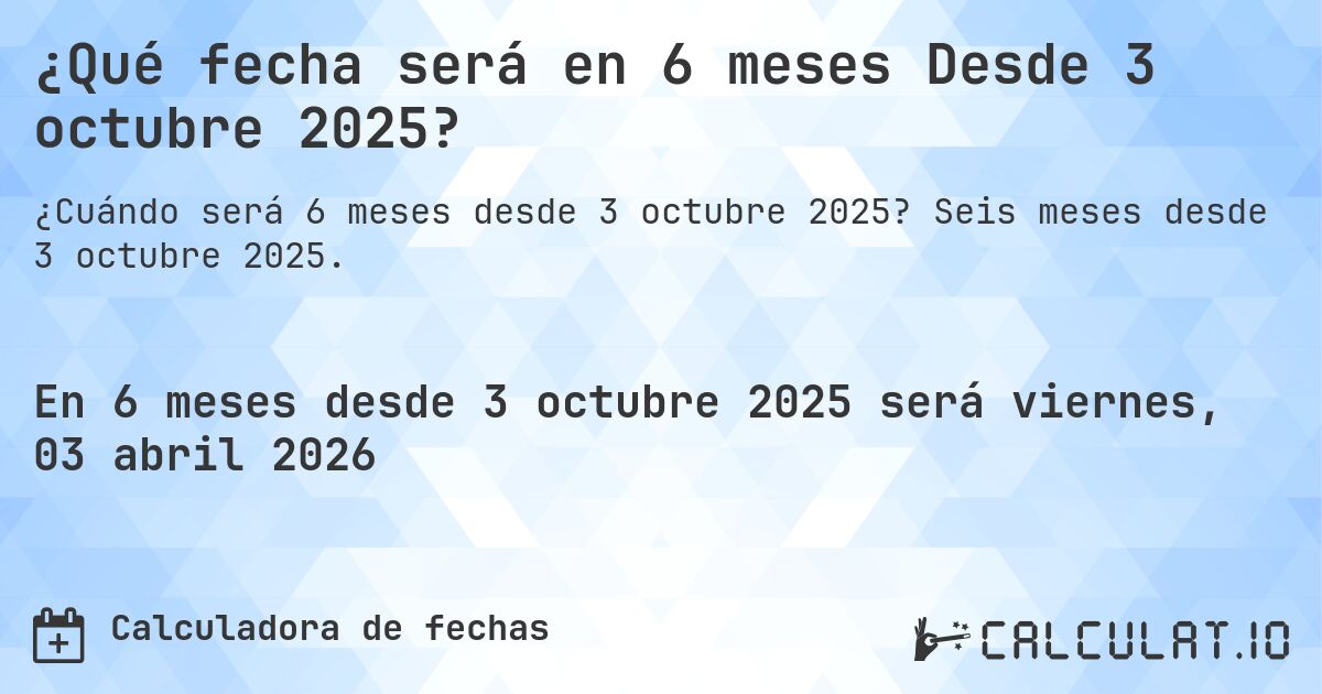 ¿Qué fecha será en 6 meses Desde 3 octubre 2025?. Seis meses desde 3 octubre 2025.